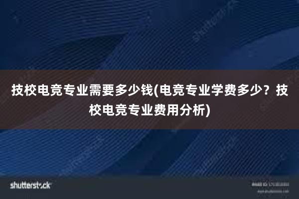 技校电竞专业需要多少钱(电竞专业学费多少？技校电竞专业费用分析)