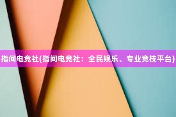 指间电竞社(指间电竞社：全民娱乐、专业竞技平台)