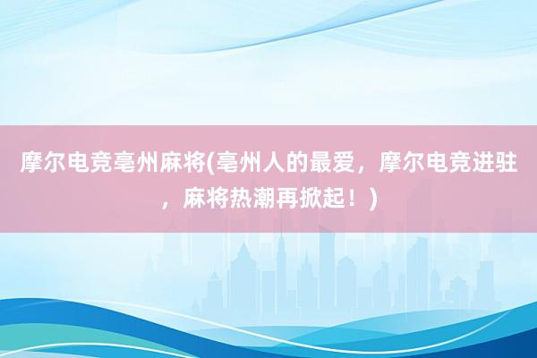 摩尔电竞亳州麻将(亳州人的最爱，摩尔电竞进驻，麻将热潮再掀起！)