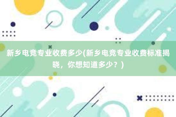 新乡电竞专业收费多少(新乡电竞专业收费标准揭晓，你想知道多少？)