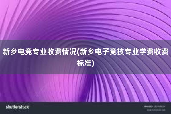 新乡电竞专业收费情况(新乡电子竞技专业学费收费标准)