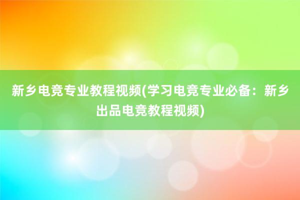 新乡电竞专业教程视频(学习电竞专业必备：新乡出品电竞教程视频)