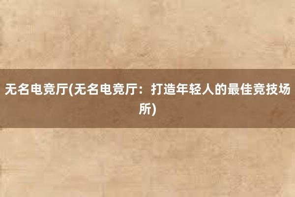 无名电竞厅(无名电竞厅：打造年轻人的最佳竞技场所)