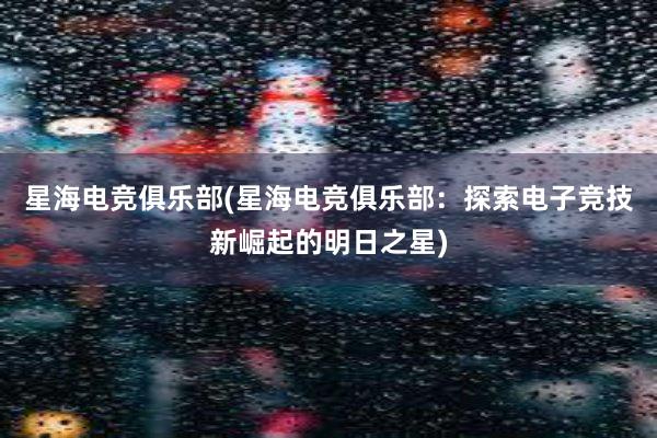 星海电竞俱乐部(星海电竞俱乐部：探索电子竞技新崛起的明日之星)