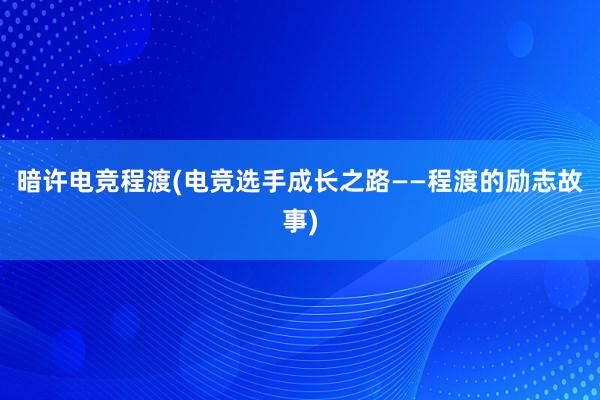 暗许电竞程渡(电竞选手成长之路——程渡的励志故事)