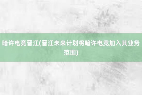 暗许电竞晋江(晋江未来计划将暗许电竞加入其业务范围)