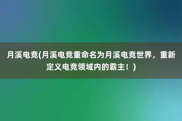 月溪电竞(月溪电竞重命名为月溪电竞世界，重新定义电竞领域内的霸主！)