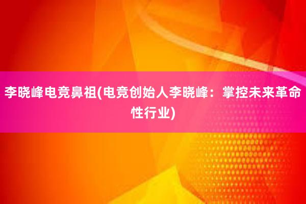 李晓峰电竞鼻祖(电竞创始人李晓峰：掌控未来革命性行业)