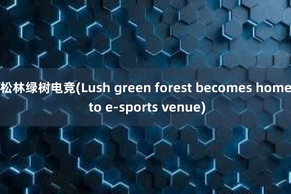 松林绿树电竞(Lush green forest becomes home to e-sports venue)