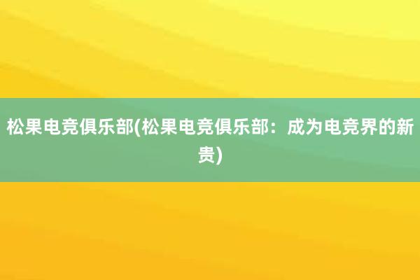 松果电竞俱乐部(松果电竞俱乐部：成为电竞界的新贵)