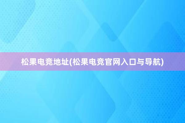 松果电竞地址(松果电竞官网入口与导航)