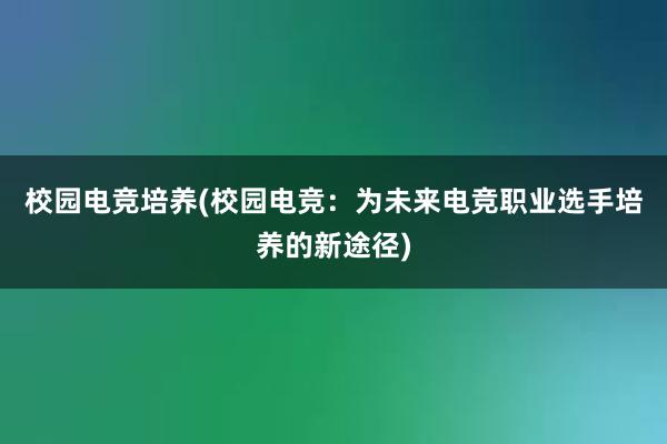 校园电竞培养(校园电竞：为未来电竞职业选手培养的新途径)