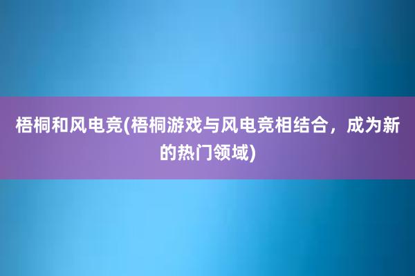 梧桐和风电竞(梧桐游戏与风电竞相结合，成为新的热门领域)