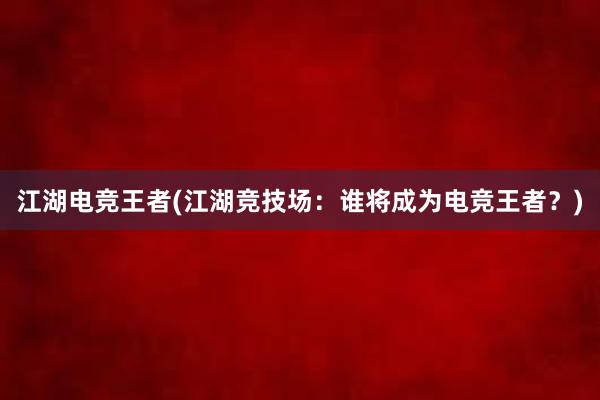 江湖电竞王者(江湖竞技场：谁将成为电竞王者？)