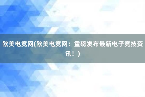 欧美电竞网(欧美电竞网：重磅发布最新电子竞技资讯！)