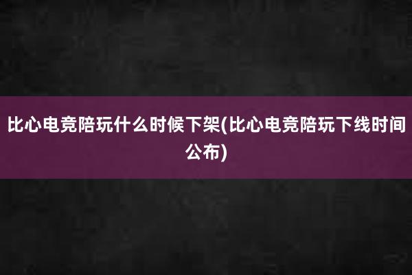 比心电竞陪玩什么时候下架(比心电竞陪玩下线时间公布)