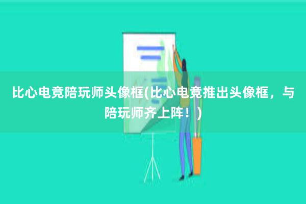 比心电竞陪玩师头像框(比心电竞推出头像框，与陪玩师齐上阵！)