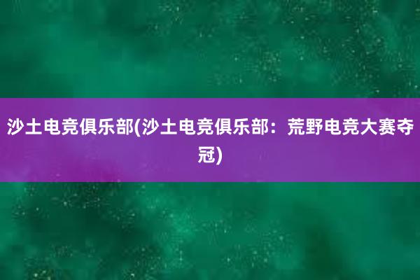 沙土电竞俱乐部(沙土电竞俱乐部：荒野电竞大赛夺冠)