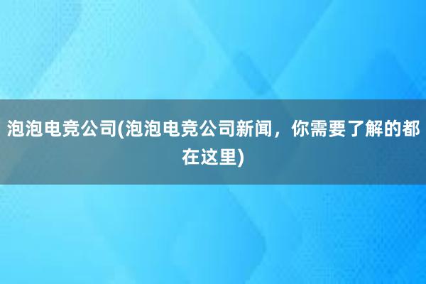 泡泡电竞公司(泡泡电竞公司新闻，你需要了解的都在这里)