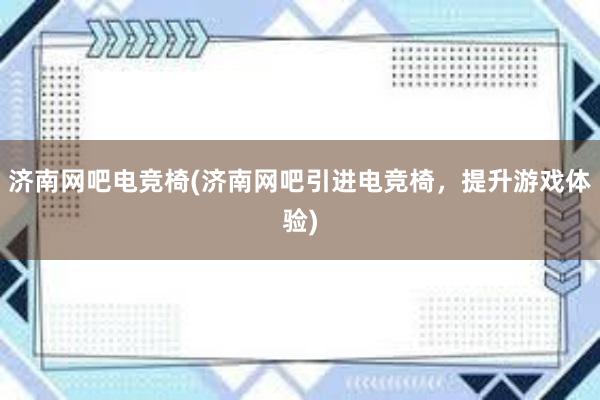 济南网吧电竞椅(济南网吧引进电竞椅，提升游戏体验)