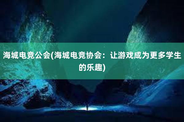 海城电竞公会(海城电竞协会：让游戏成为更多学生的乐趣)