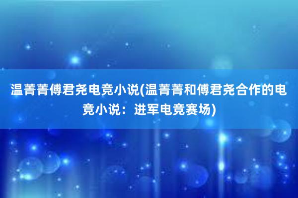 温菁菁傅君尧电竞小说(温菁菁和傅君尧合作的电竞小说：进军电竞赛场)