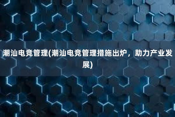 潮汕电竞管理(潮汕电竞管理措施出炉，助力产业发展)