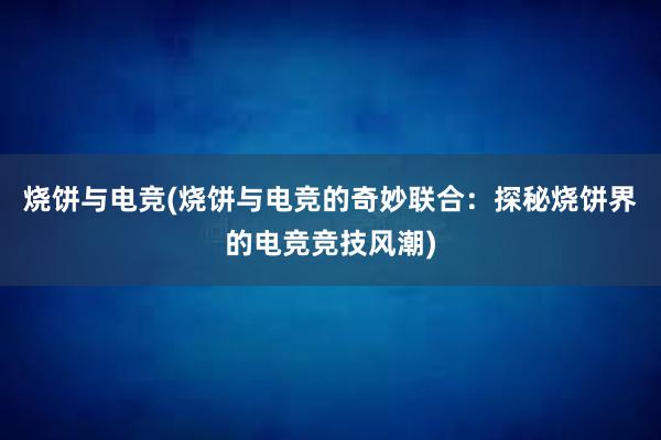 烧饼与电竞(烧饼与电竞的奇妙联合：探秘烧饼界的电竞竞技风潮)