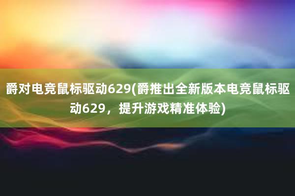 爵对电竞鼠标驱动629(爵推出全新版本电竞鼠标驱动629，提升游戏精准体验)