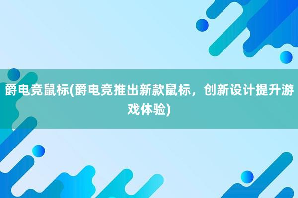 爵电竞鼠标(爵电竞推出新款鼠标，创新设计提升游戏体验)