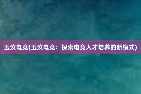 玉汝电竞(玉汝电竞：探索电竞人才培养的新模式)