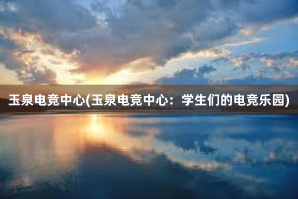 玉泉电竞中心(玉泉电竞中心：学生们的电竞乐园)