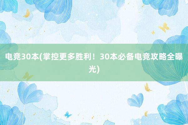 电竞30本(掌控更多胜利！30本必备电竞攻略全曝光)