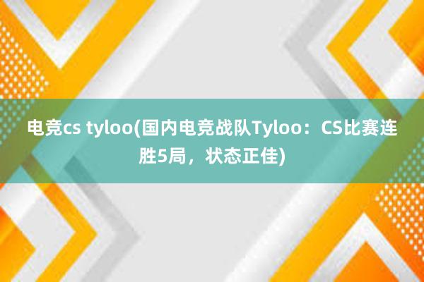 电竞cs tyloo(国内电竞战队Tyloo：CS比赛连胜5局，状态正佳)