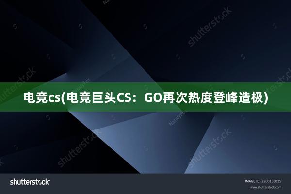 电竞cs(电竞巨头CS：GO再次热度登峰造极)