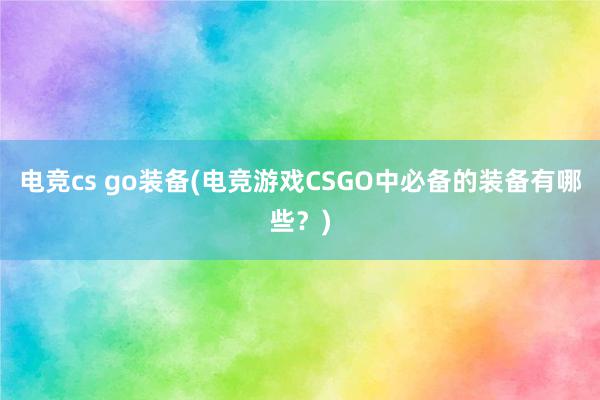 电竞cs go装备(电竞游戏CSGO中必备的装备有哪些？)