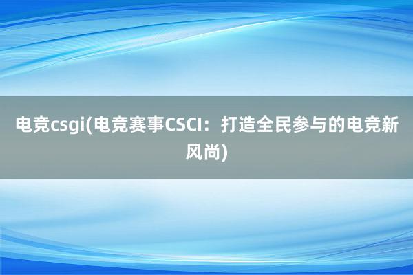 电竞csgi(电竞赛事CSCI：打造全民参与的电竞新风尚)