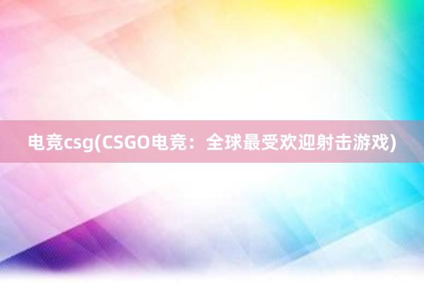 电竞csg(CSGO电竞：全球最受欢迎射击游戏)