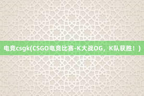 电竞csgk(CSGO电竞比赛-K大战OG，K队获胜！)