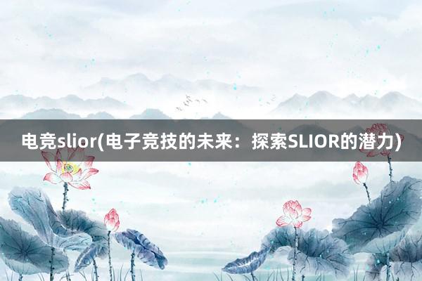 电竞slior(电子竞技的未来：探索SLIOR的潜力)