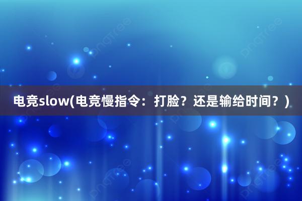 电竞slow(电竞慢指令：打脸？还是输给时间？)