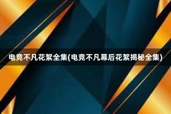 电竞不凡花絮全集(电竞不凡幕后花絮揭秘全集)