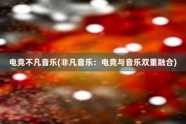 电竞不凡音乐(非凡音乐：电竞与音乐双重融合)