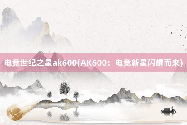 电竞世纪之星ak600(AK600：电竞新星闪耀而来)