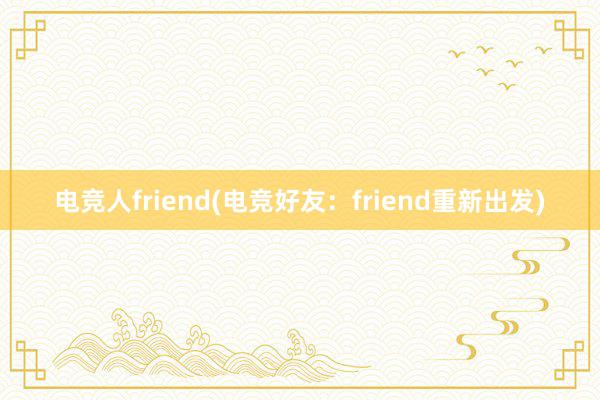 电竞人friend(电竞好友：friend重新出发)