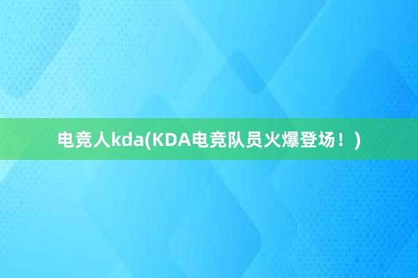 电竞人kda(KDA电竞队员火爆登场！)