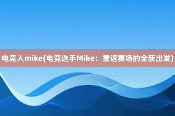 电竞人mike(电竞选手Mike：重返赛场的全新出发)