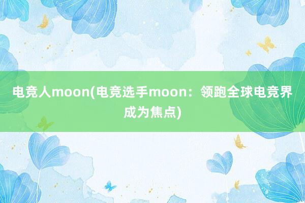 电竞人moon(电竞选手moon：领跑全球电竞界成为焦点)