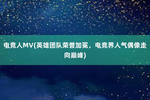 电竞人MV(英雄团队荣誉加冕，电竞界人气偶像走向巅峰)