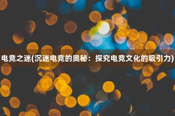 电竞之迷(沉迷电竞的奥秘：探究电竞文化的吸引力)